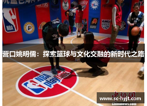 营口姚明儒:探索篮球与文化交融的新时代之路